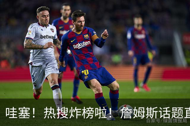 哇塞！热搜炸榜啦！詹姆斯话题直接燃爆全网！