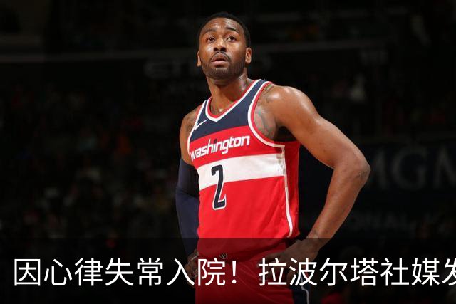 因心律失常入院！拉波尔塔社媒发文确认状况良好，并致谢医护人员